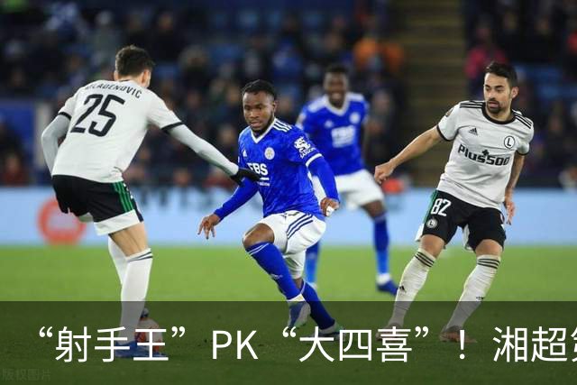 “射手王”PK“大四喜”！湘超第六轮最“夯”进球投票今日开启