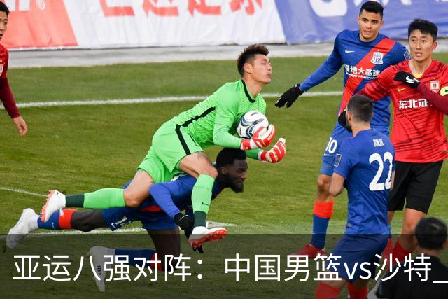 亚运八强对阵：中国男篮vs沙特 半决赛战日本vs中国台北胜者